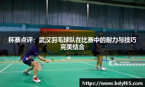 杯赛点评：武汉羽毛球队在比赛中的耐力与技巧完美结合