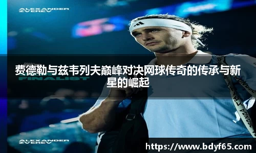 费德勒与兹韦列夫巅峰对决网球传奇的传承与新星的崛起