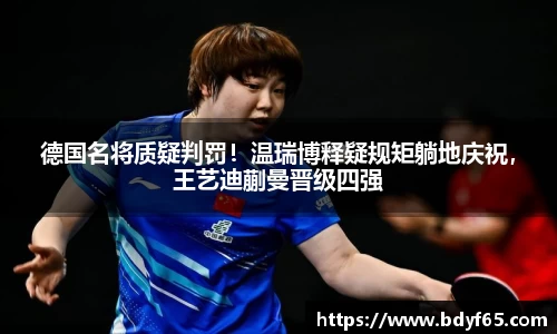 德国名将质疑判罚！温瑞博释疑规矩躺地庆祝，王艺迪蒯曼晋级四强