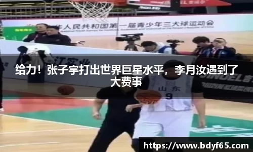 给力！张子宇打出世界巨星水平，李月汝遇到了大费事
