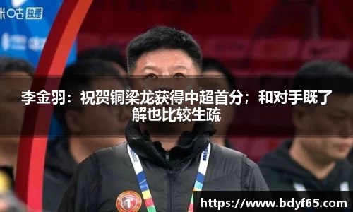 李金羽：祝贺铜梁龙获得中超首分；和对手既了解也比较生疏