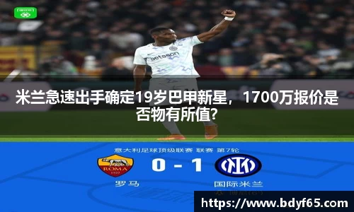 米兰急速出手确定19岁巴甲新星，1700万报价是否物有所值？