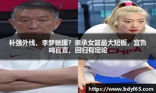 补强外线，李梦驰援？亲承女篮最大短板，宫鲁鸣官宣，回归有定论