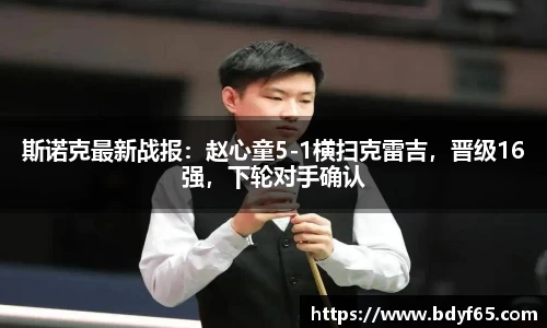 斯诺克最新战报：赵心童5-1横扫克雷吉，晋级16强，下轮对手确认